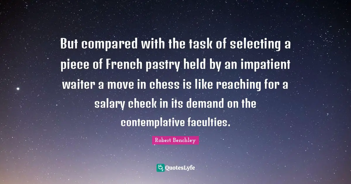But compared with the task of selecting a piece of French pastry held by an impatient waiter a move in chess is like reaching for a salary check in its demand on the contemplative faculties.