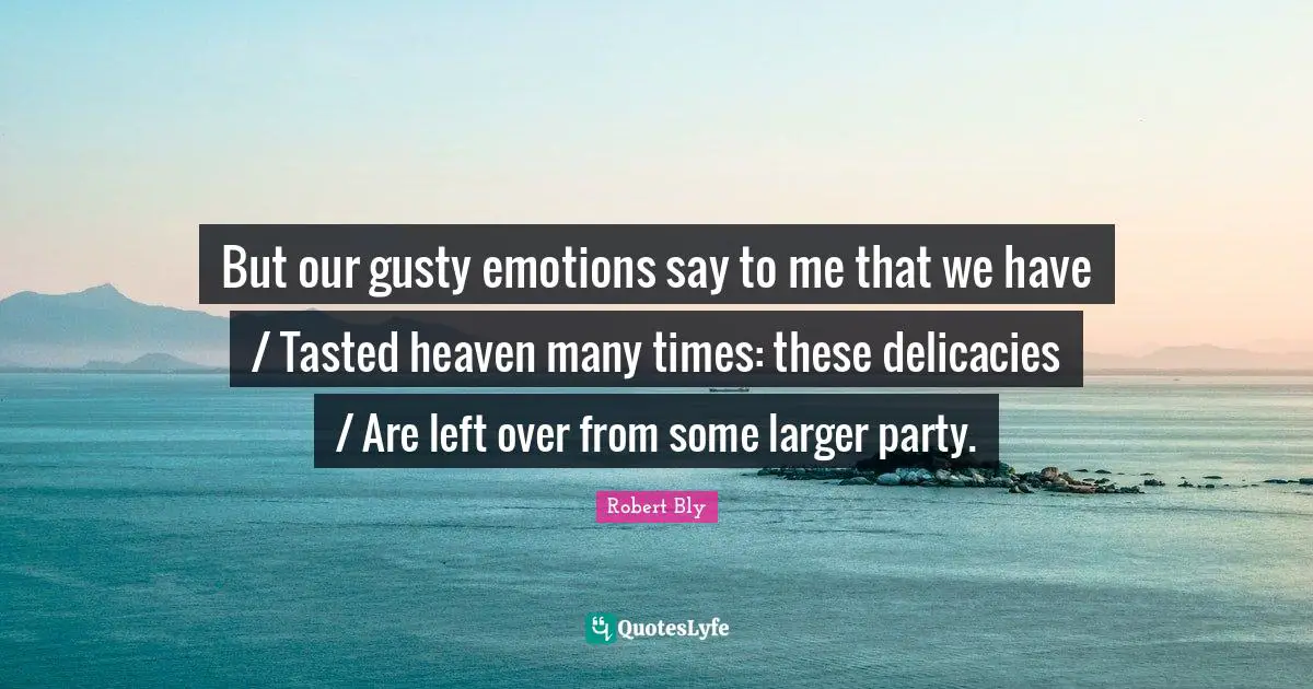 Robert Bly Quotes: "But our gusty emotions say to me that we have / Tasted heaven many times: these delicacies / Are left over from some larger party."