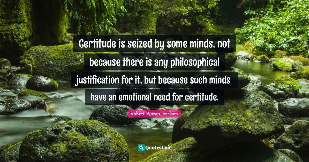 Certitude is seized by some minds, not because there is any philosophical justification for it, but because such minds have an emotional need for certitude.