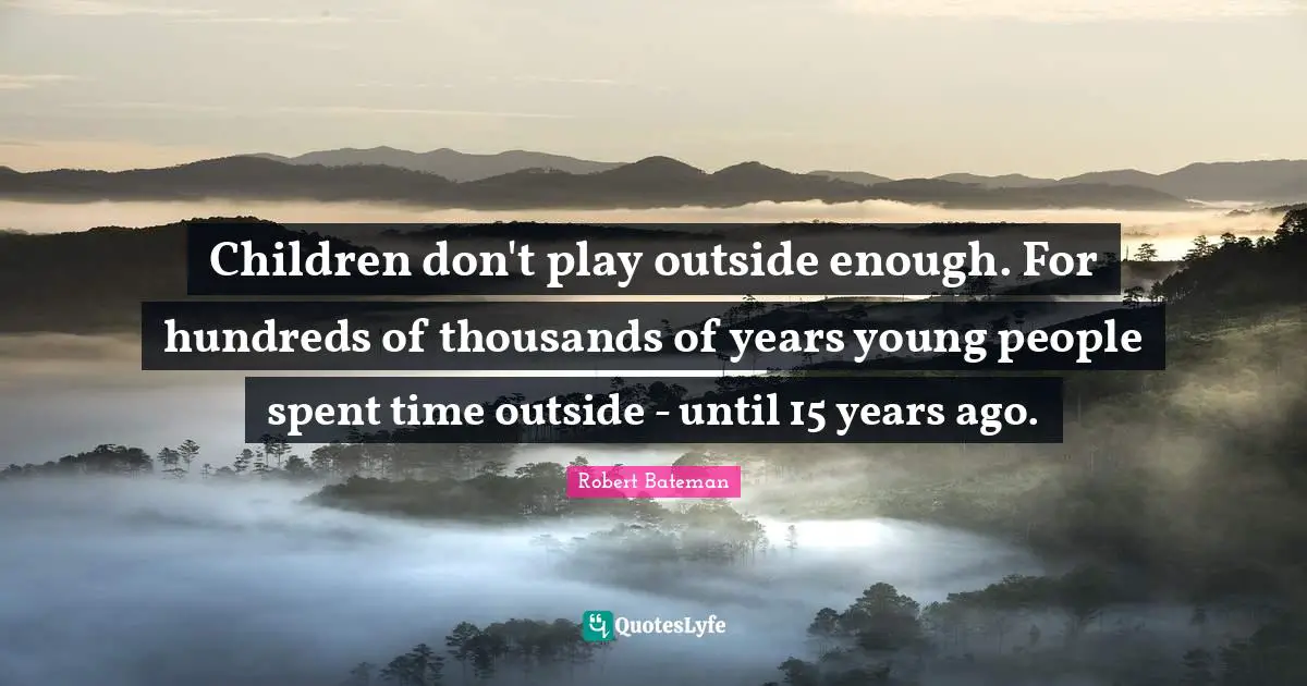 Robert Bateman Quotes: "Children don't play outside enough. For hundreds of thousands of years young people spent time outside - until 15 years ago."