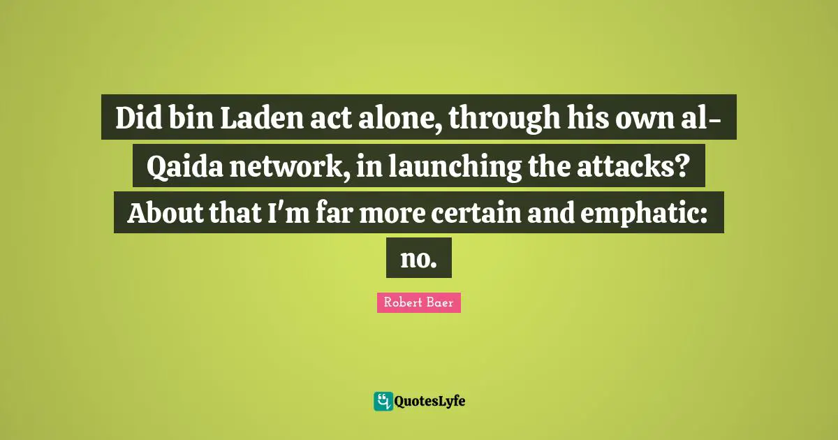 Did bin Laden act alone, through his own al-Qaida network, in launching the attacks? About that I'm far more certain and emphatic: no.