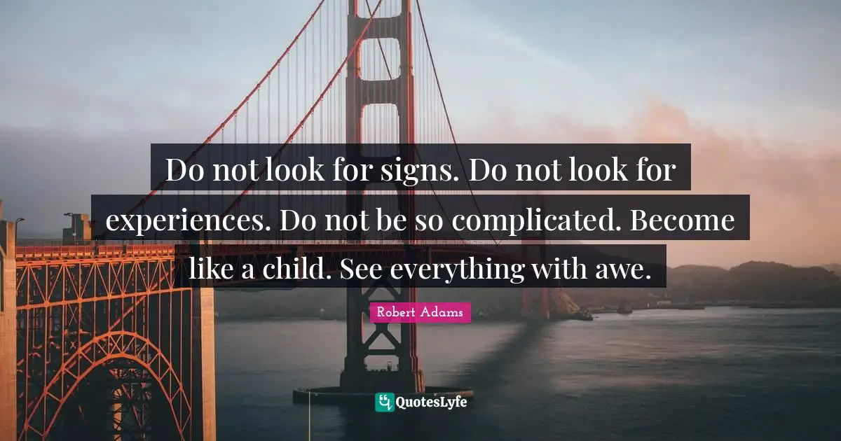 Robert Adams Quotes: "Do not look for signs. Do not look for experiences. Do not be so complicated. Become like a child. See everything with awe."