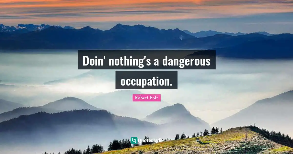 Doin' nothing's a dangerous occupation.