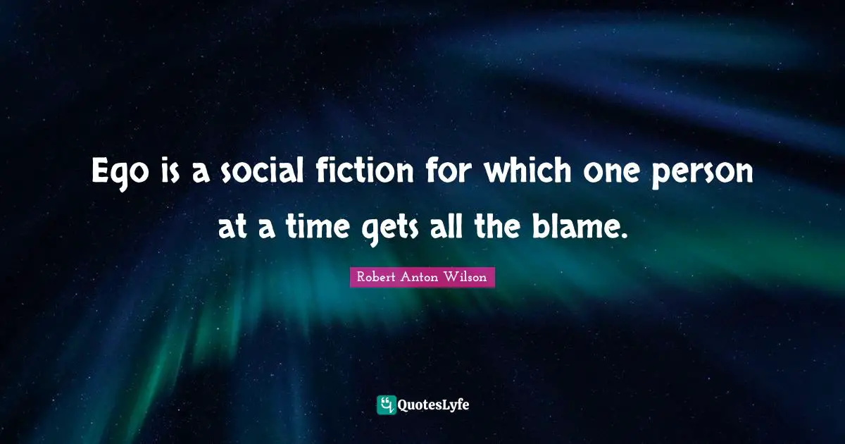 Ego is a social fiction for which one person at a time gets all the blame.
