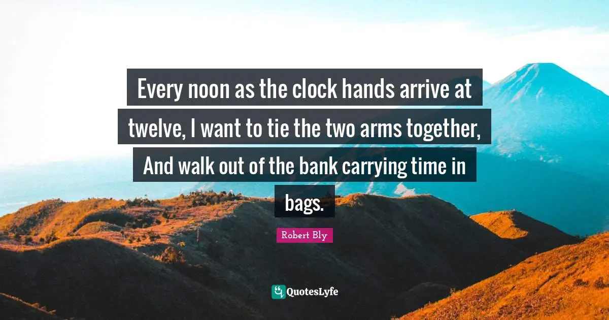 Ties Quotes: "Every noon as the clock hands arrive at twelve, I want to tie the two arms together, And walk out of the bank carrying time in bags."