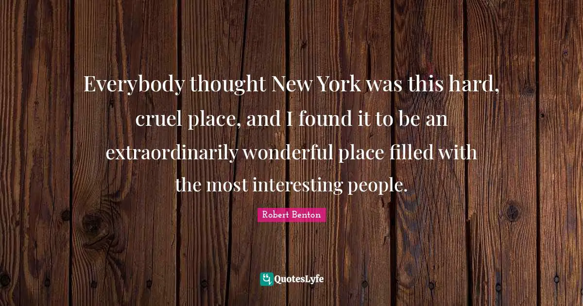 Robert Benton Quotes: "Everybody thought New York was this hard, cruel place, and I found it to be an extraordinarily wonderful place filled with the most interesting people."