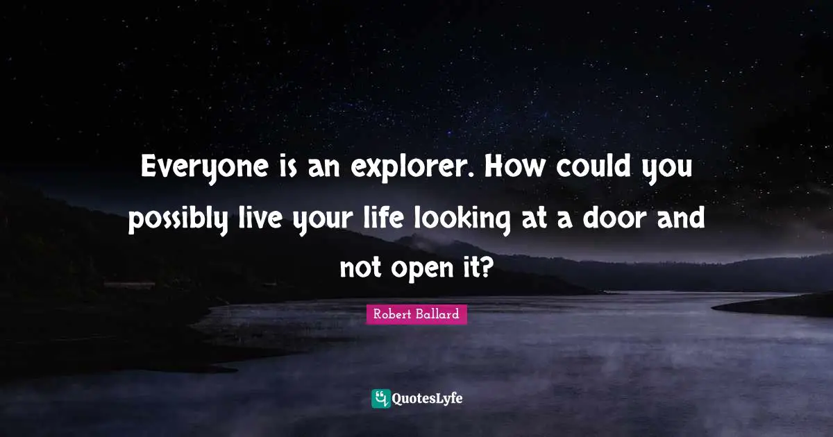 Everyone is an explorer. How could you possibly live your life looking at a door and not open it?
