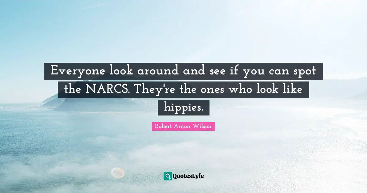 Everyone look around and see if you can spot the NARCS. They're the ones who look like hippies.