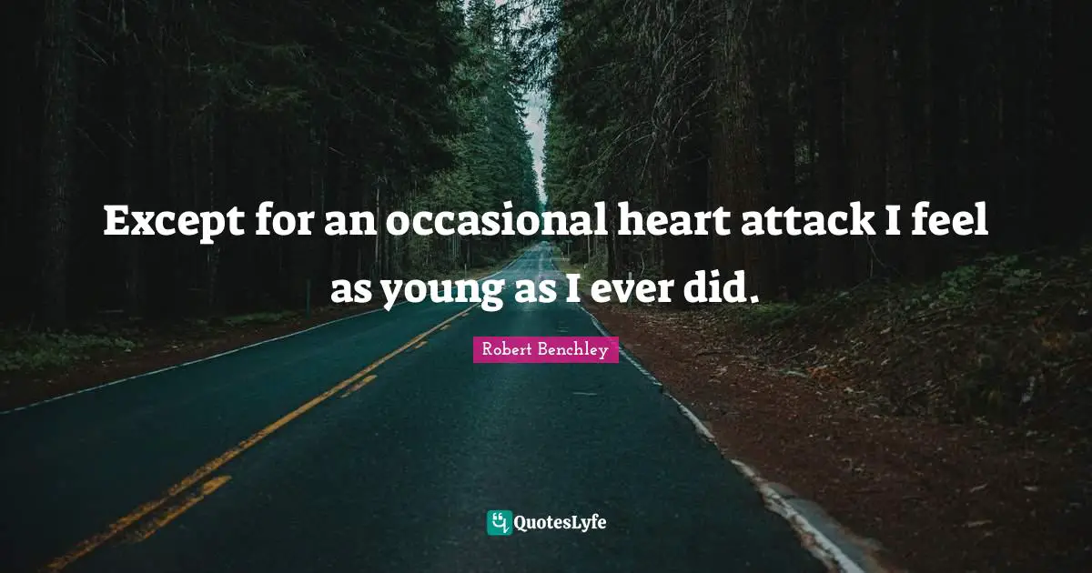 Except for an occasional heart attack I feel as young as I ever did.