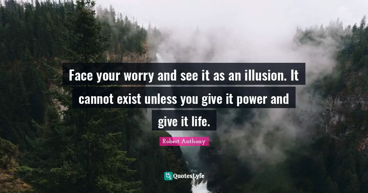 Face your worry and see it as an illusion. It cannot exist unless you give it power and give it life.