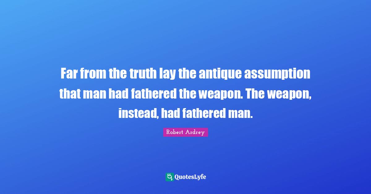 Far from the truth lay the antique assumption that man had fathered the weapon. The weapon, instead, had fathered man.