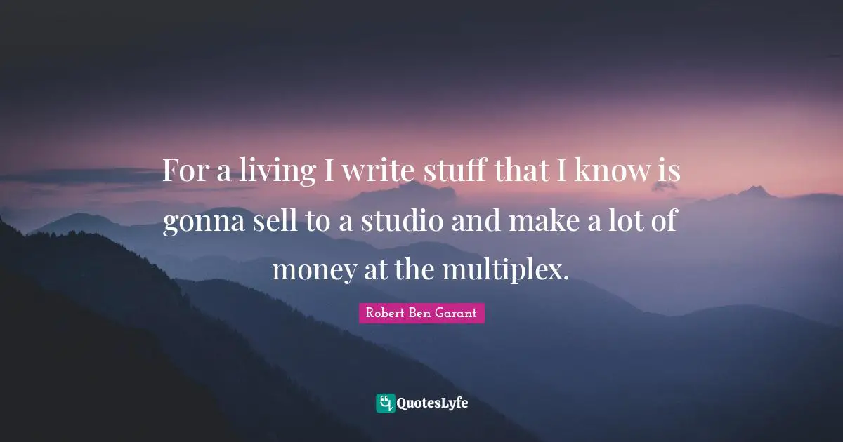 For a living I write stuff that I know is gonna sell to a studio and make a lot of money at the multiplex.