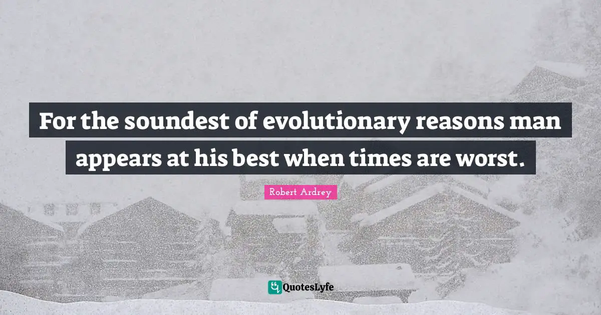 For the soundest of evolutionary reasons man appears at his best when times are worst.