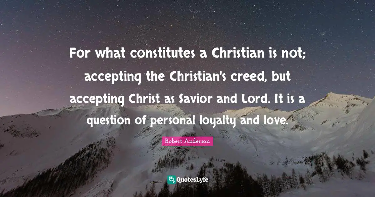 For what constitutes a Christian is not; accepting the Christian's creed, but accepting Christ as Savior and Lord. It is a question of personal loyalty and love.