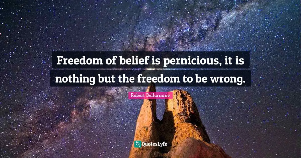 Freedom of belief is pernicious, it is nothing but the freedom to be wrong.