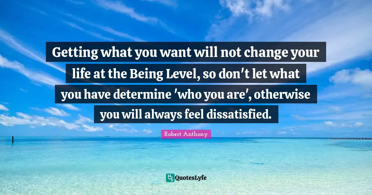 Getting What You Want Quotes: "Getting what you want will not change your life at the Being Level, so don't let what you have determine 'who you are', otherwise you will always feel dissatisfied."