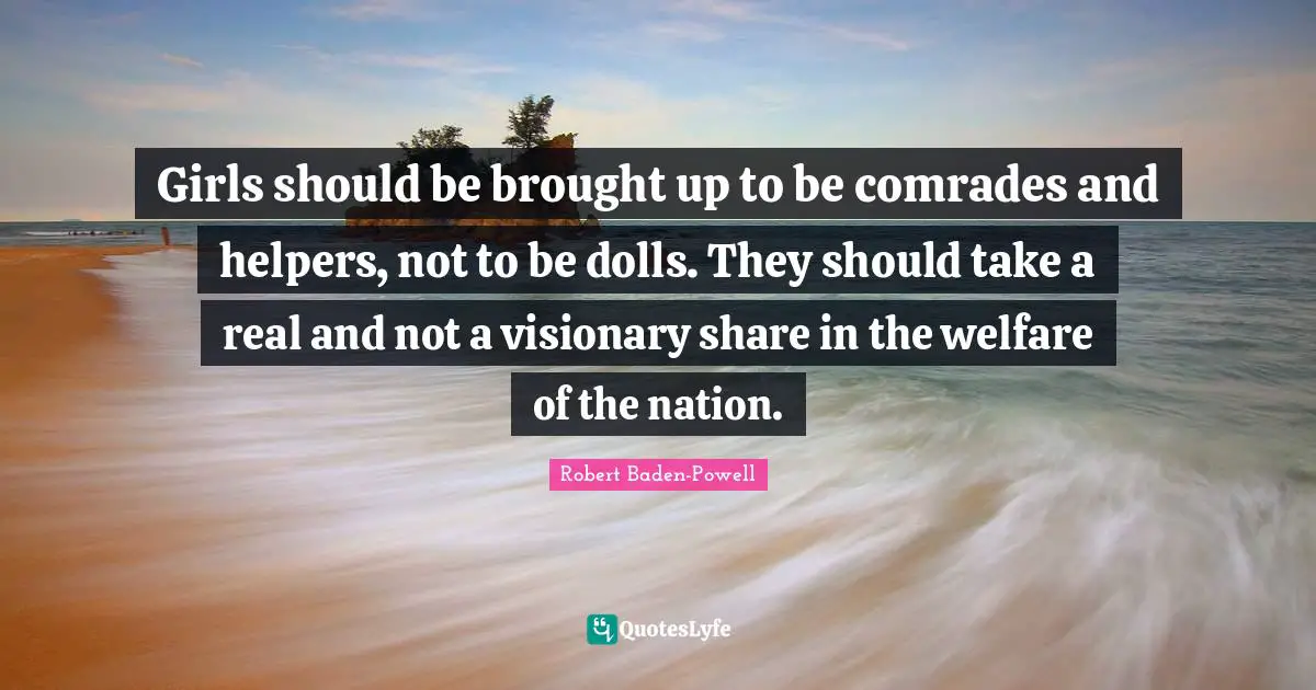 Robert Baden-Powell Quotes: Girls should be brought up to be comrades and helpers, not to be dolls. They should take a real and not a visionary share in the welfare of the nation.