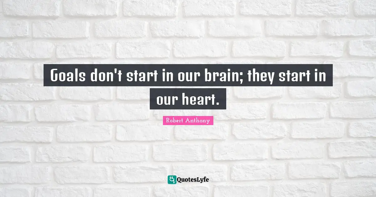 Goals don't start in our brain; they start in our heart.