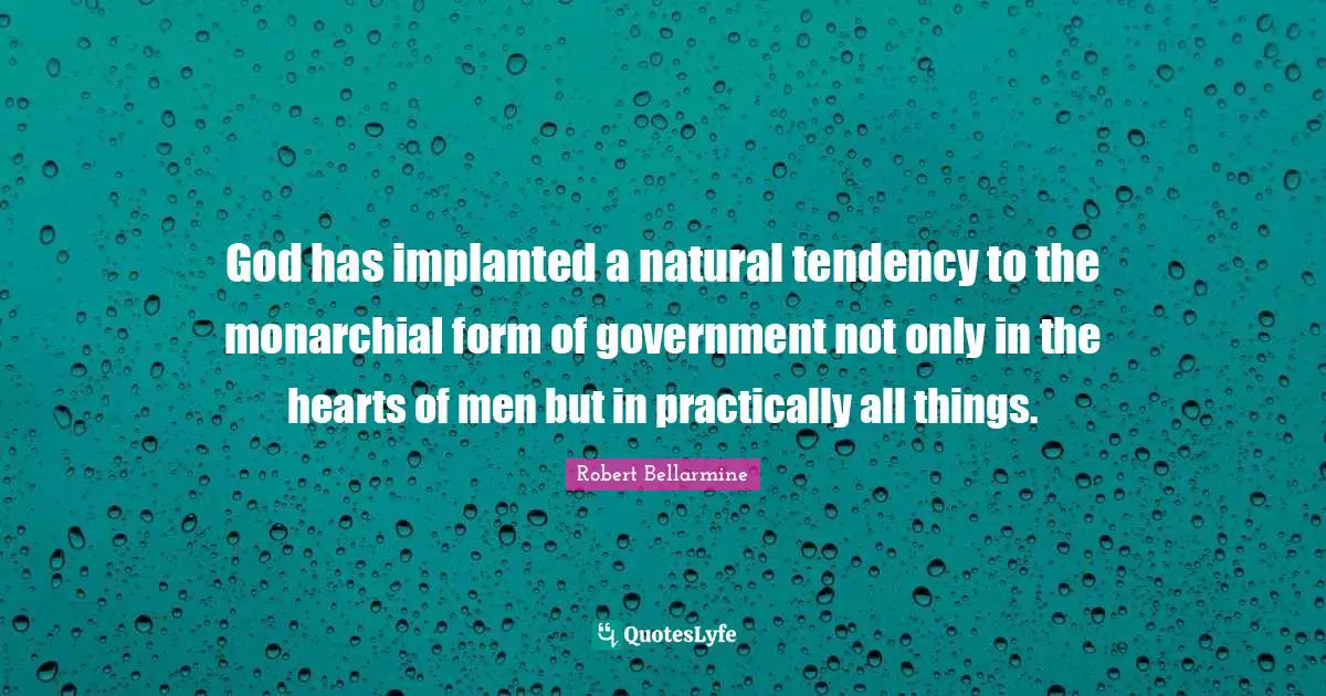 God has implanted a natural tendency to the monarchial form of government not only in the hearts of men but in practically all things.