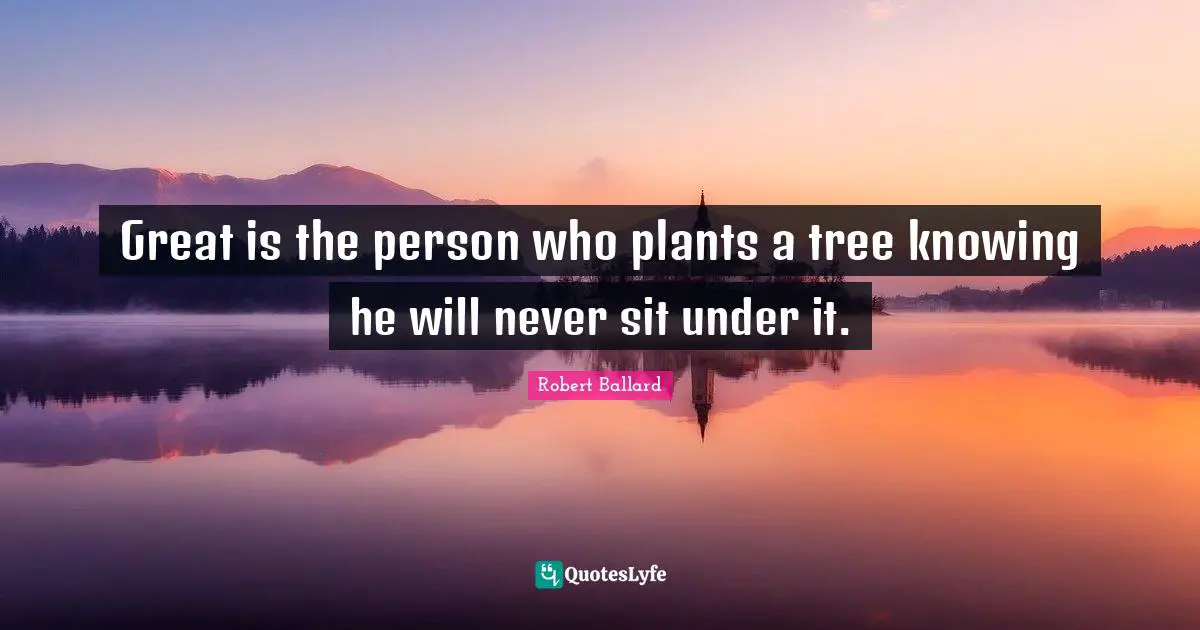 Great is the person who plants a tree knowing he will never sit under it.