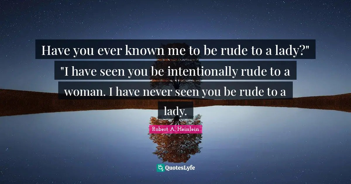 Have you ever known me to be rude to a lady?" "I have seen you be intentionally rude to a woman. I have never seen you be rude to a lady.