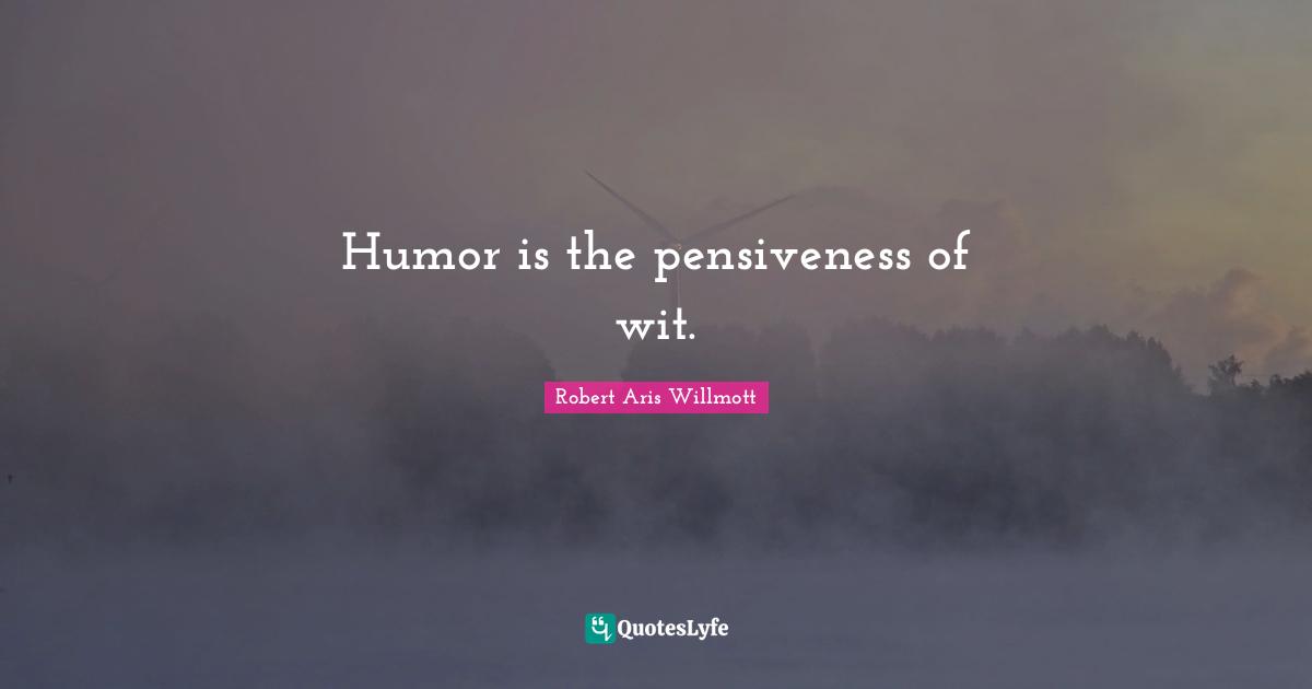Humor is the pensiveness of wit.