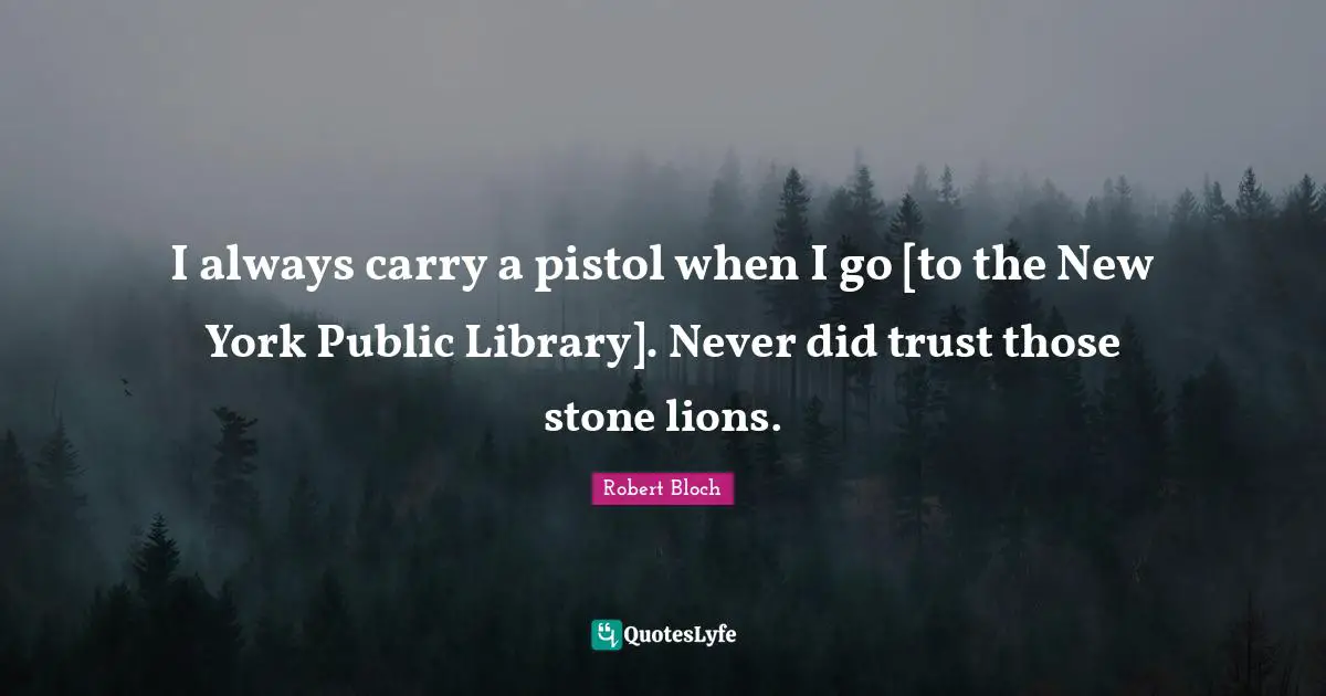 Robert Bloch Quotes: I always carry a pistol when I go [to the New York Public Library]. Never did trust those stone lions.