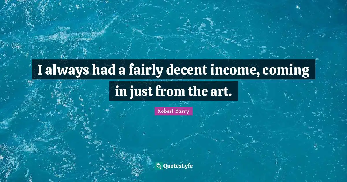 I always had a fairly decent income, coming in just from the art.