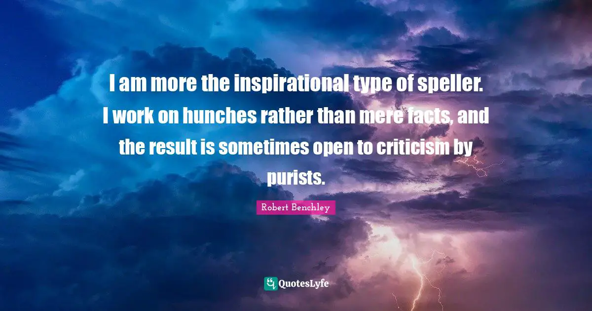 I am more the inspirational type of speller. I work on hunches rather than mere facts, and the result is sometimes open to criticism by purists.