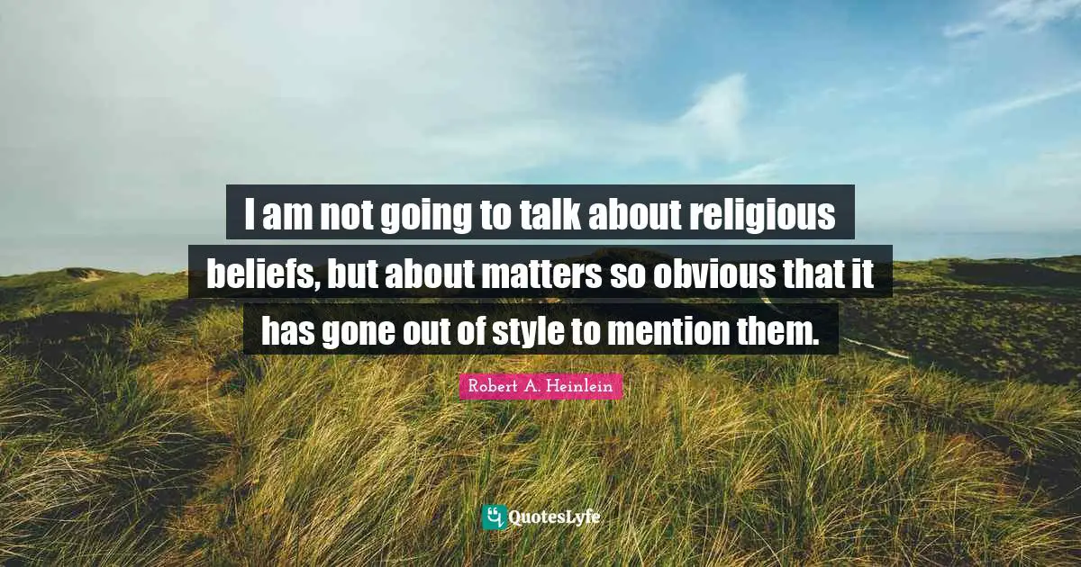 I am not going to talk about religious beliefs, but about matters so obvious that it has gone out of style to mention them.
