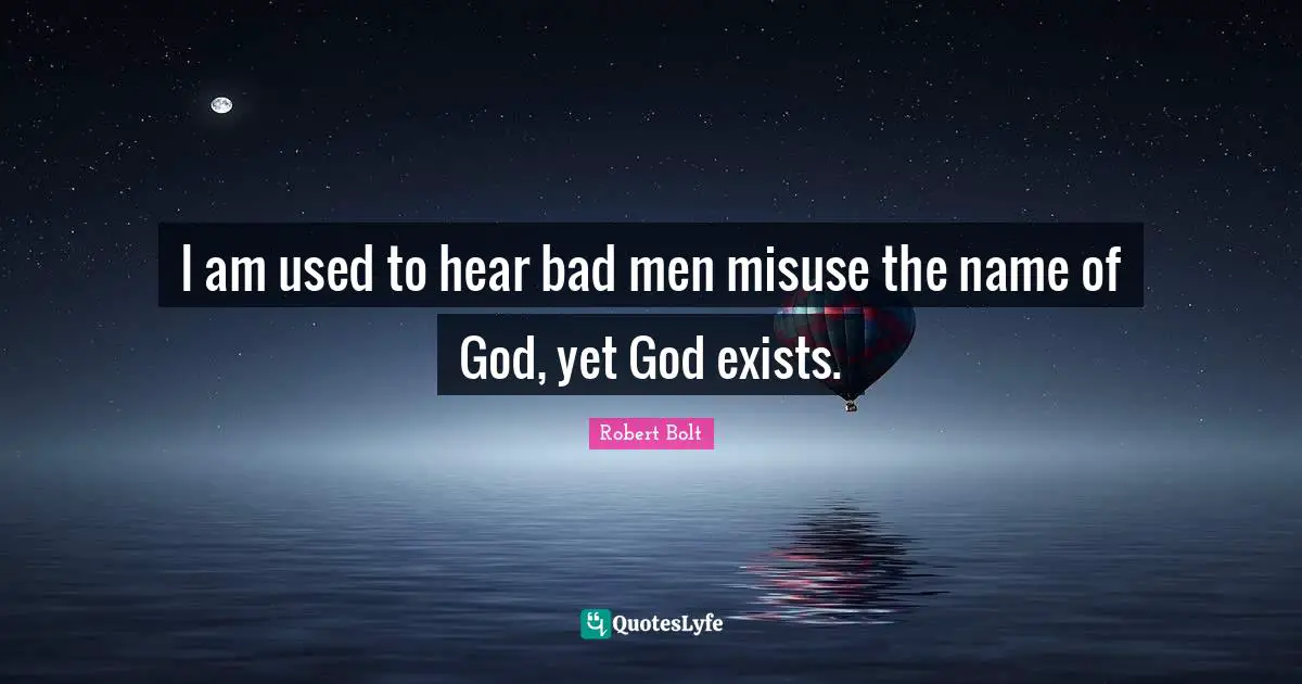 I am used to hear bad men misuse the name of God, yet God exists.