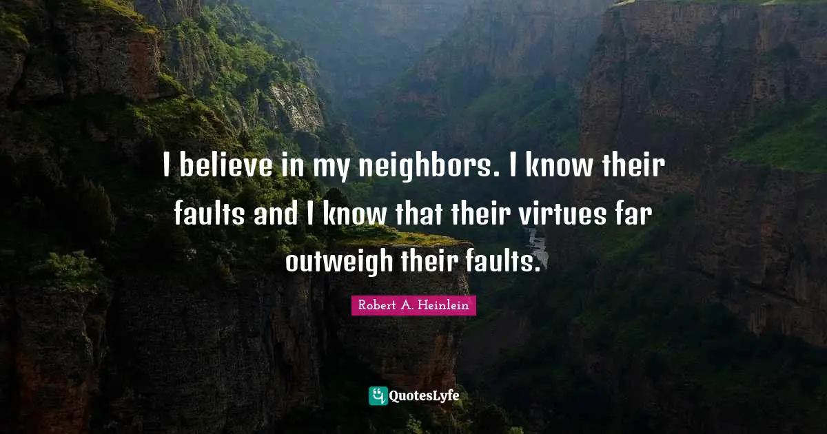 I believe in my neighbors. I know their faults and I know that their virtues far outweigh their faults.