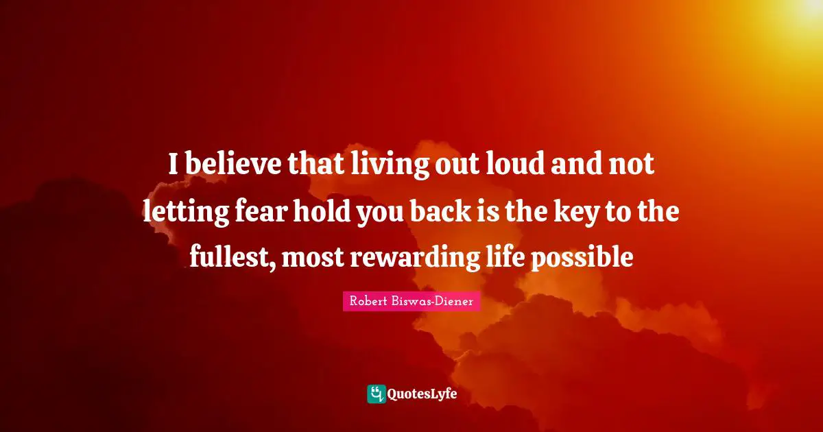 I believe that living out loud and not letting fear hold you back is the key to the fullest, most rewarding life possible