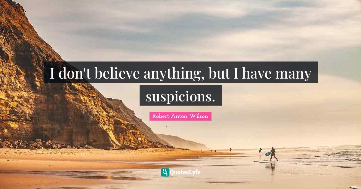 Robert Anton Wilson Quotes: "I don't believe anything, but I have many suspicions."