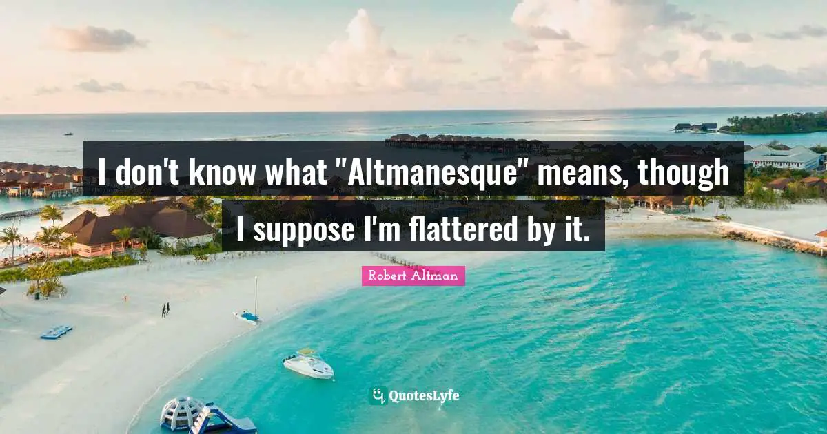 Robert Altman Quotes: "I don't know what "Altmanesque" means, though I suppose I'm flattered by it."