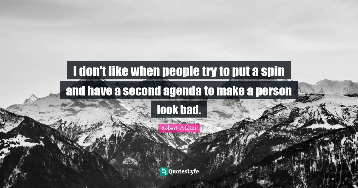 I don't like when people try to put a spin and have a second agenda to make a person look bad.
