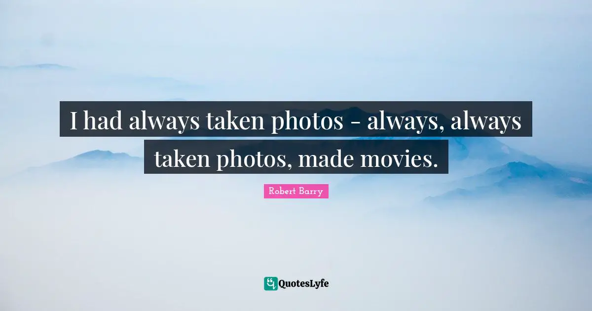 I had always taken photos - always, always taken photos, made movies.