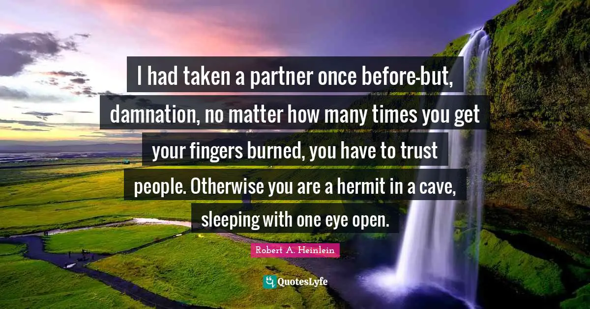 I had taken a partner once before—but, damnation, no matter how many times you get your fingers burned, you have to trust people. Otherwise you are a hermit in a cave, sleeping with one eye open.