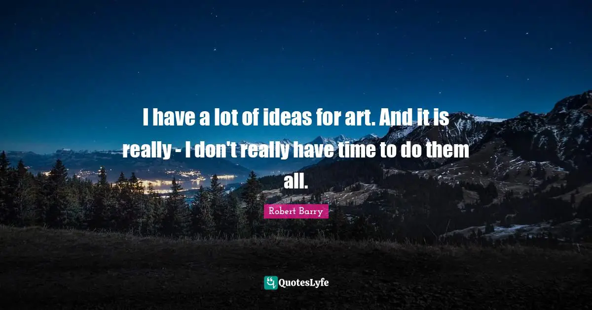 I have a lot of ideas for art. And it is really - I don't really have time to do them all.