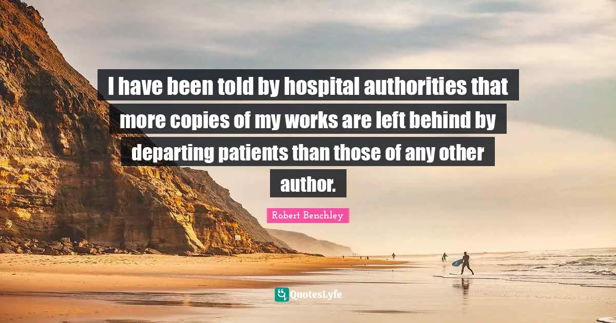 I have been told by hospital authorities that more copies of my works are left behind by departing patients than those of any other author.