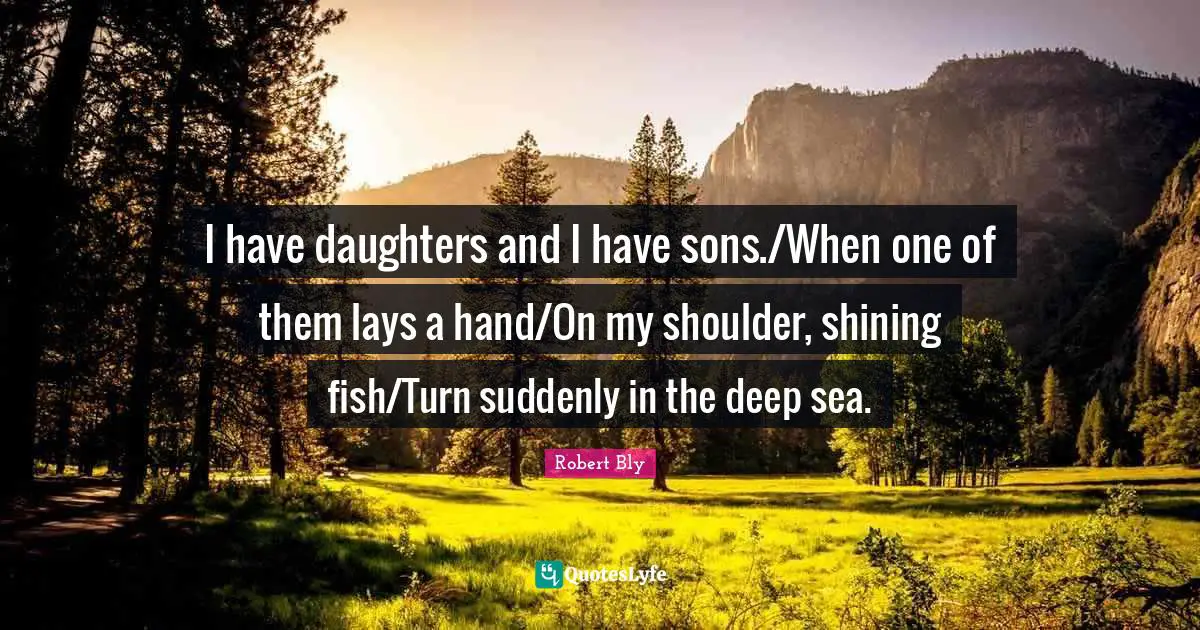 Robert Bly Quotes: "I have daughters and I have sons./When one of them lays a hand/On my shoulder, shining fish/Turn suddenly in the deep sea."