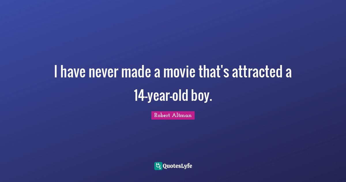 Robert Altman Quotes: "I have never made a movie that's attracted a 14-year-old boy."