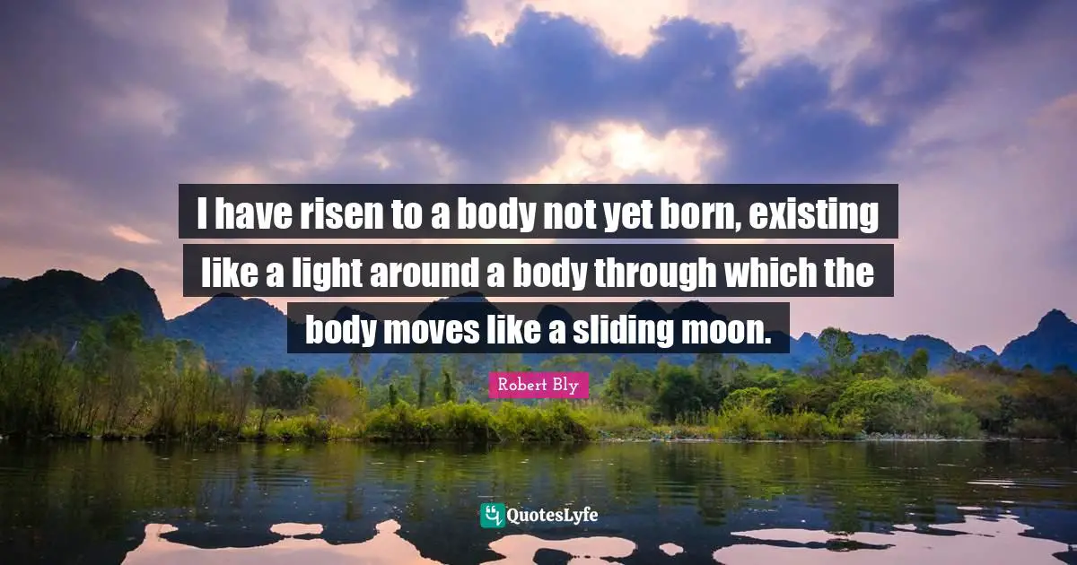 Robert Bly Quotes: "I have risen to a body not yet born, existing like a light around a body through which the body moves like a sliding moon."