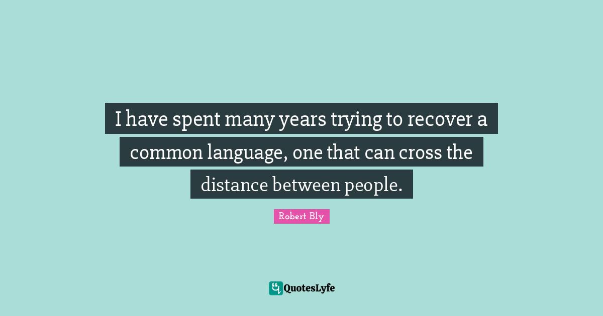 Robert Bly Quotes: "I have spent many years trying to recover a common language, one that can cross the distance between people."