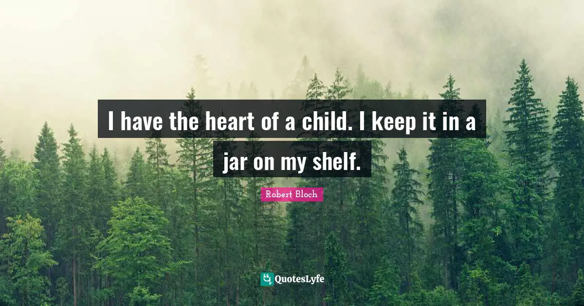 I have the heart of a child. I keep it in a jar on my shelf.