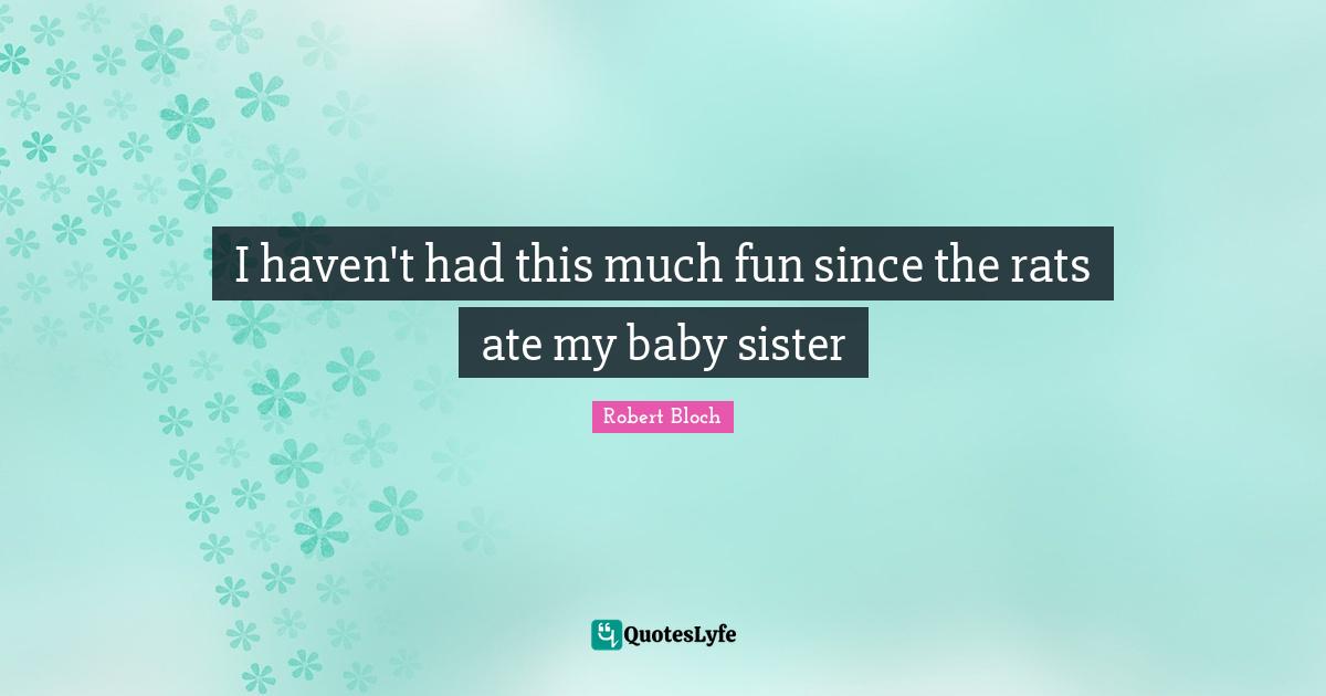 I haven't had this much fun since the rats ate my baby sister