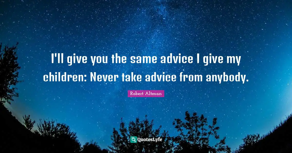 Robert Altman Quotes: "I'll give you the same advice I give my children: Never take advice from anybody."