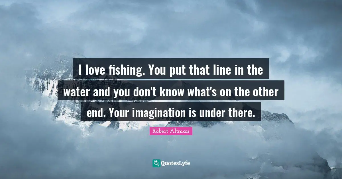 Robert Altman Quotes: "I love fishing. You put that line in the water and you don't know what's on the other end. Your imagination is under there."