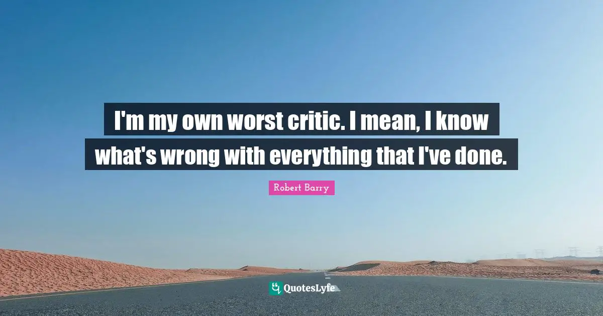 I'm my own worst critic. I mean, I know what's wrong with everything that I've done.