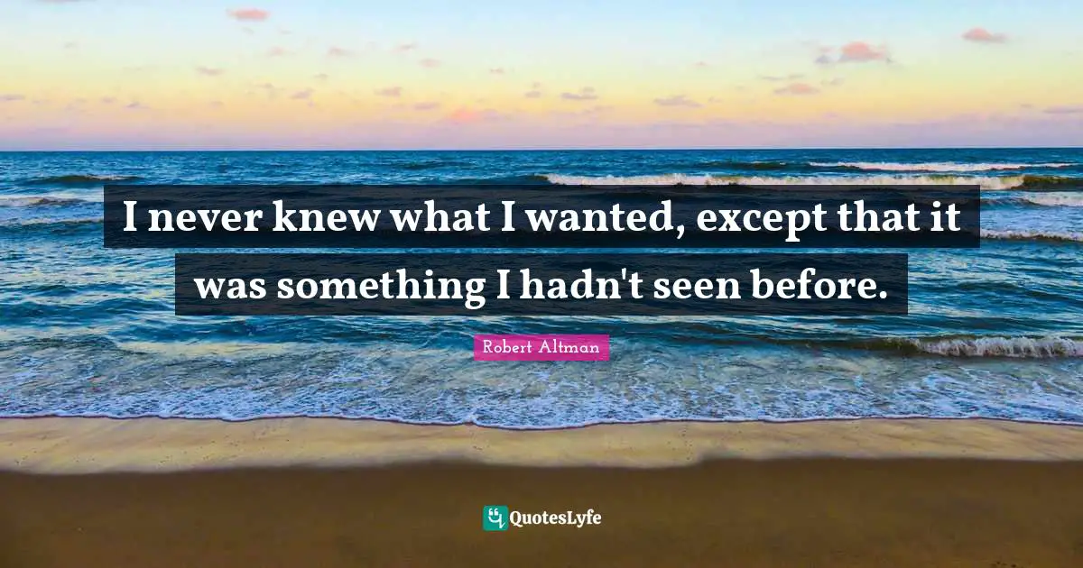 Robert Altman Quotes: "I never knew what I wanted, except that it was something I hadn't seen before."